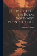 Philip Steele of the Royal Northwest Mounted Police di James Oliver Curwood edito da LEGARE STREET PR