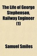 The Life Of George Stephenson, Railway Engineer (1) di Samuel Smiles edito da General Books Llc