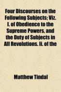 Four Discourses On The Following Subject di Matthew Tindal edito da General Books