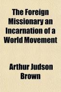 The Foreign Missionary An Incarnation Of A World Movement di Arthur Judson Brown edito da General Books Llc