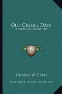 Old Creole Days: A Story of Creole Life di George Washington Cable edito da Kessinger Publishing