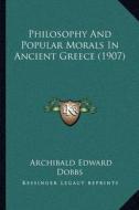 Philosophy and Popular Morals in Ancient Greece (1907) di Archibald Edward Dobbs edito da Kessinger Publishing