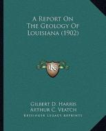 A Report on the Geology of Louisiana (1902) di Gilbert D. Harris, Arthur C. Veatch, Jov A. a. Pacheco edito da Kessinger Publishing