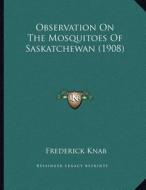 Observation on the Mosquitoes of Saskatchewan (1908) di Frederick Knab edito da Kessinger Publishing