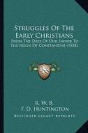 Struggles of the Early Christians: From the Days of Our Savior to the Reign of Constantine (1858) di R. W. B. edito da Kessinger Publishing