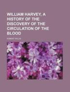 William Harvey, a History of the Discovery of the Circulation of the Blood di Robert Willis edito da Rarebooksclub.com