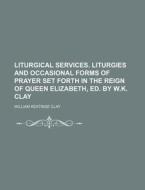 Liturgical Services. Liturgies and Occasional Forms of Prayer Set Forth in the Reign of Queen Elizabeth, Ed. by W.K. Clay di William Keatinge Clay edito da Rarebooksclub.com