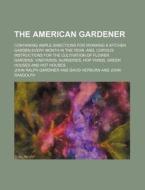 The American Gardener; Containing Ample Directions for Working a Kitchen Garden Every Month in the Year, And, Copious Instructions for the Cultivation di John Ralph Gardiner edito da Rarebooksclub.com