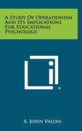 A Study of Operationism and Its Implications for Educational Psychology di A. John Valois edito da Literary Licensing, LLC