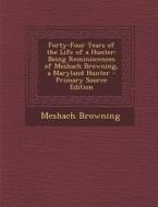 Forty-Four Years of the Life of a Hunter: Being Reminiscences of Meshach Browning, a Maryland Hunter - Primary Source Edition di Meshach Browning edito da Nabu Press