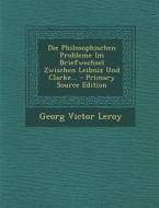 Die Philosophischen Probleme Im Briefwechsel Zwischen Leibniz Und Clarke... - Primary Source Edition di Georg Victor Leroy edito da Nabu Press