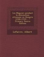 Les Magyars Pendant La Domination Ottomane En Hongrie (1526-1722) .. - Primary Source Edition di Albert Alexis Lefaivre edito da Nabu Press