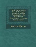 With Christ in the School of Prayer: Thoughts on Our Training for the Ministry of Intercession - Primary Source Edition di Andrew Murray edito da Nabu Press