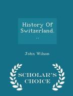 History Of Switzerland... - Scholar's Choice Edition di John Wilson edito da Scholar's Choice