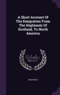 A Short Account Of The Emigration From The Highlands Of Scotland, To North America di Anonymous edito da Palala Press