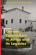 German Colonialism in Africa and Its Legacies: Architecture, Art, Urbanism, and Visual Culture edito da BLOOMSBURY VISUAL ARTS