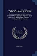 Todd's Complete Works: Containing Sunday School Teacher, Student's Manual, Simple Sketches, Great Cities, Truth Made Sim di John Todd edito da CHIZINE PUBN