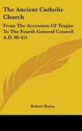 The Ancient Catholic Church: From the Accession of Trajan to the Fourth General Council A.D. 98-451 di Robert Rainy edito da Kessinger Publishing