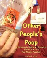 Other People's Poop: A Disturbingly Illustrated Journal of Hospital Life by a di Charles L. Davis edito da Createspace