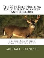 The 2014 Deer Hunting Daily Field Organizer and Logbook: Useful for Other Species Too! di Michael E. Keneski edito da Createspace