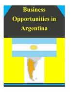 Business Opportunities in Argentina di U. S. Department of Commerce edito da Createspace