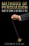 Methods of Persuasion: How to Turn a No Into a Yes di George Lucas edito da Createspace