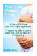 Pregnancy Without Fears - A Bedside Book for First Time Mommies. a Week to Week Guide with Advices to Healthy Pregnancy.: (Pregnancy, Month to Month G di Emilia Blunt edito da Createspace