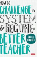 How to Challenge the System and Become a Better Teacher di Scott Buckler edito da SAGE PUBN