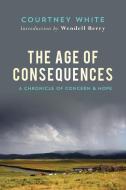 The Age of Consequences: A Chronicle of Concern and Hope di Courtney White edito da COUNTERPOINT PR
