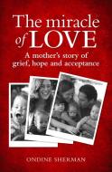 The Miracle of Love: A Mother's Story of Grief, Hope and Acceptance di Ondine Sherman edito da ALLEN & UNWIN (AUSTRALIA)
