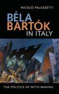Bela Bartok In Italy - The Politics Of Myth-Making di Nicolo Palazzetti, Michael Middeke edito da Boydell & Brewer Ltd