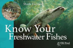 Know Your Freshwater Fishes di Mark Everard edito da OLD POND BOOKS