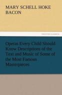 Operas Every Child Should Know Descriptions of the Text and Music of Some of the Most Famous Masterpieces di Mary Schell Hoke Bacon edito da TREDITION CLASSICS