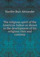 The Religious Spirit Of The American Indian As Shown In The Development Of His Religious Rites And Customs di Hartley Burr Alexander edito da Book On Demand Ltd.