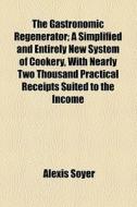 The Gastronomic Regenerator; A Simplified And Entirely New System Of Cookery, With Nearly Two Thousand Practical Receipts Suited To The Income Of All  di Alexis Soyer edito da General Books Llc