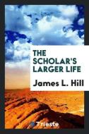 The scholar's larger life di James L. Hill edito da Trieste Publishing