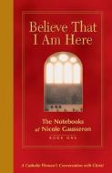 Believe That I Am Here: A Catholic Woman's Conversation with Christ di Nicole Gausseron edito da LOYOLA PR
