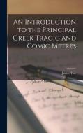 An Introduction to the Principal Greek Tragic and Comic Metres di James Tate edito da LEGARE STREET PR