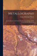 Metallography: An Introduction to the Study of the Structure of Metals, Chiefly by the Aid of the Microscope di Arthur Horseman Hiorns edito da LEGARE STREET PR
