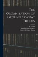 The Organization of Ground Combat Troops di Kent Roberts Greenfield, R. R. Palmer, Bell Irvin Wiley edito da LEGARE STREET PR