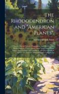 The Rhododendron and "American Plants".: A Treatise On the Culture, Propagation, and Species of the Rhododendron; With Cultural Notes Upon Other Plant di Edward Sprague Rand edito da LEGARE STREET PR