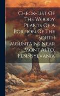 Check-list Of The Woody Plants Of A Portion Of The South Mountains Near Mont Alto, Pennsylvania di Anonymous edito da LEGARE STREET PR