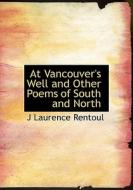 At Vancouver's Well And Other Poems Of South And North di J Laurence Rentoul edito da Bibliolife