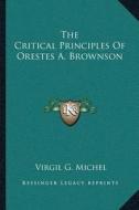 The Critical Principles of Orestes A. Brownson di Virgil G. Michel edito da Kessinger Publishing
