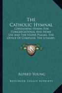 The Catholic Hymnal: Containing Hymns for Congregational and Home Use and the Vesper Psalms, the Office of Compline, the Litanies, Hymns at di Alfred Young edito da Kessinger Publishing
