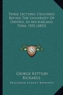 Three Lectures Delivered Before the University of Oxford, in Michaelmas Term, 1852 (1852) di George Kettilby Rickards edito da Kessinger Publishing