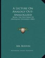 A Lecture on Analogy Out-Analogized: Being the Doctrine of Ontology Extended (1841) di MR Buxton edito da Kessinger Publishing