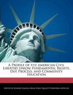 A Profile of the American Civil Liberties Union: Fundamental Rights, Due Process, and Community Education di Beatriz Scaglia edito da WEBSTER S DIGITAL SERV S