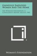 Gainfully Employed Women and the Home: The Woman's Foundation, a Consultant's Report, August, 1945 di Woman's Foundation edito da Literary Licensing, LLC