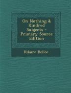 On Nothing & Kindred Subjects di Hilaire Belloc edito da Nabu Press